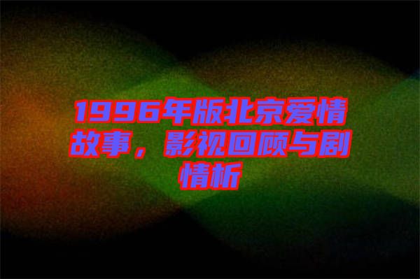 1996年版北京愛情故事，影視回顧與劇情析