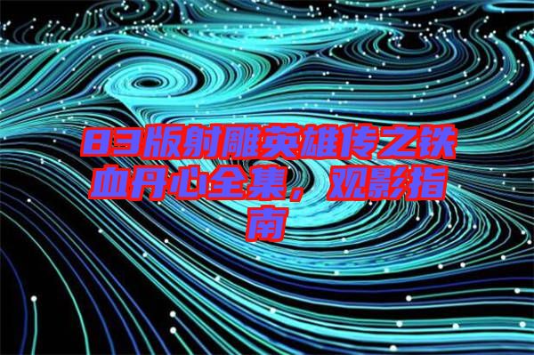 83版射雕英雄傳之鐵血丹心全集，觀影指南