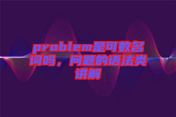 problem是可數名詞嗎，問題的語法類講解