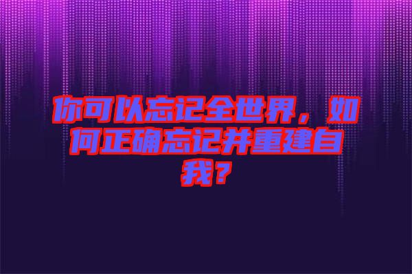 你可以忘記全世界，如何正確忘記并重建自我？