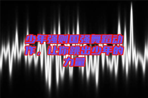 少年強則國強舞蹈動作，讓你跳出少年的力量
