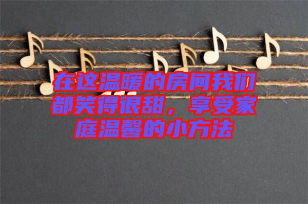 在這溫暖的房間我們都笑得很甜，享受家庭溫馨的小方法