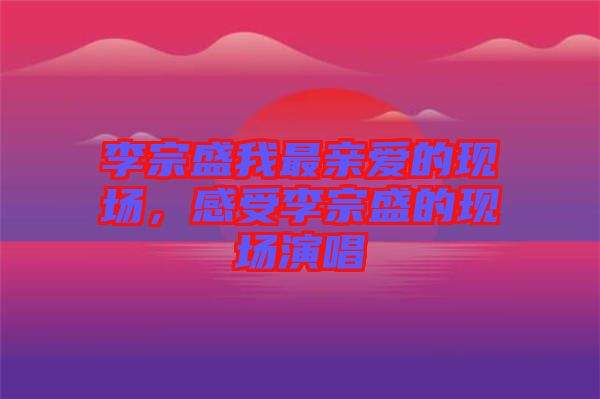 李宗盛我最親愛的現場，感受李宗盛的現場演唱