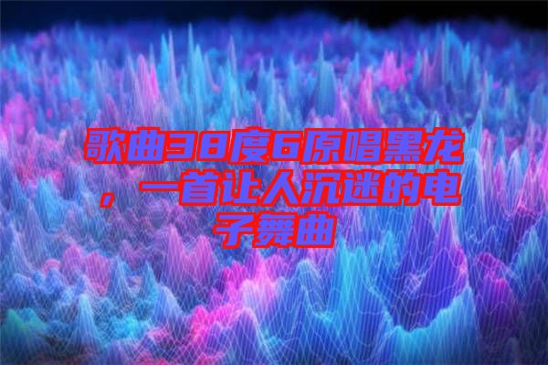 歌曲38度6原唱黑龍，一首讓人沉迷的電子舞曲