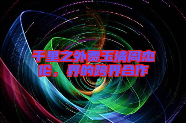 千里之外費玉清周杰倫，界的跨界合作