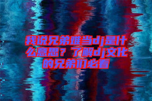 我說兄弟難當dj是什么意思？了解dj文化的兄弟們必看