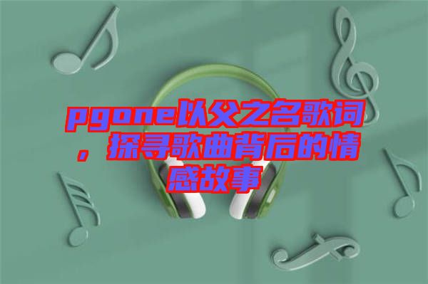 pgone以父之名歌詞，探尋歌曲背后的情感故事