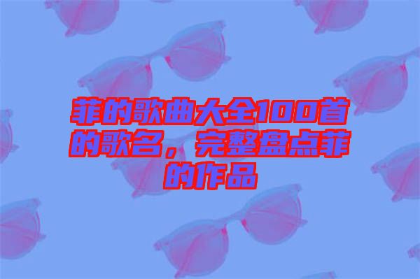 菲的歌曲大全100首的歌名，完整盤點菲的作品