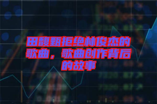 田馥甄拒絕林俊杰的歌曲，歌曲創(chuàng)作背后的故事
