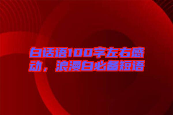 白話語100字左右感動，浪漫白必備短語
