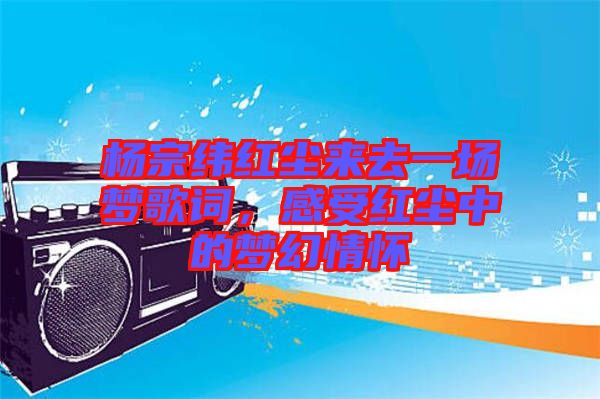 楊宗緯紅塵來(lái)去一場(chǎng)夢(mèng)歌詞，感受紅塵中的夢(mèng)幻情懷