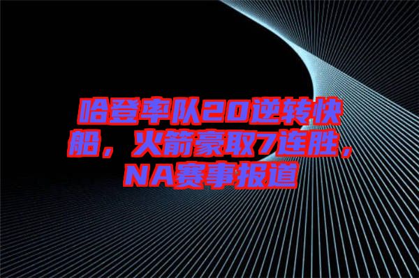 哈登率隊(duì)20逆轉(zhuǎn)快船，火箭豪取7連勝，NA賽事報(bào)道