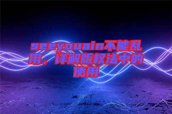 seeyouain不能亂用，詳解版權法中的使用