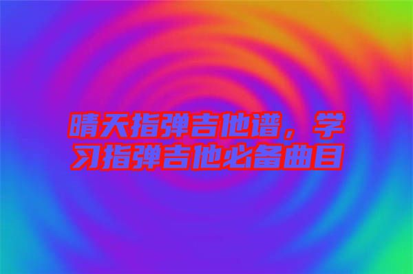 晴天指彈吉他譜，學習指彈吉他必備曲目