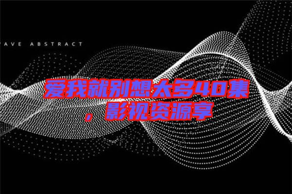 愛我就別想太多40集，影視資源享
