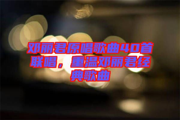 鄧麗君原唱歌曲40首聯唱，重溫鄧麗君經典歌曲