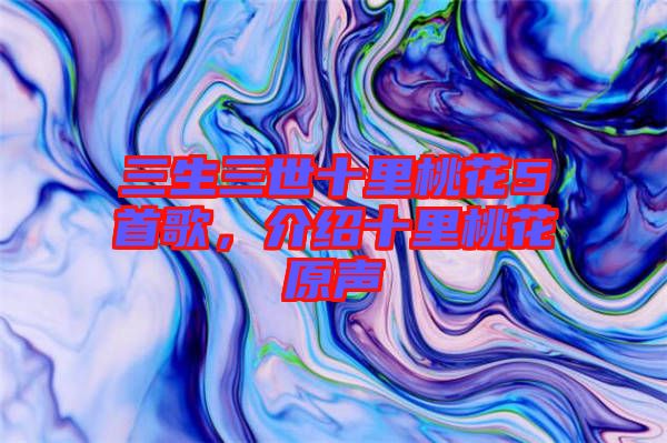 三生三世十里桃花5首歌，介紹十里桃花原聲