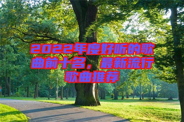 2022年度好聽的歌曲前十名，最新流行歌曲推薦