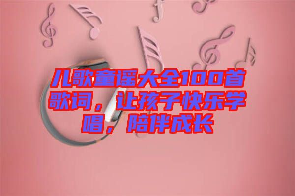 兒歌童謠大全100首歌詞，讓孩子快樂學唱，陪伴成長