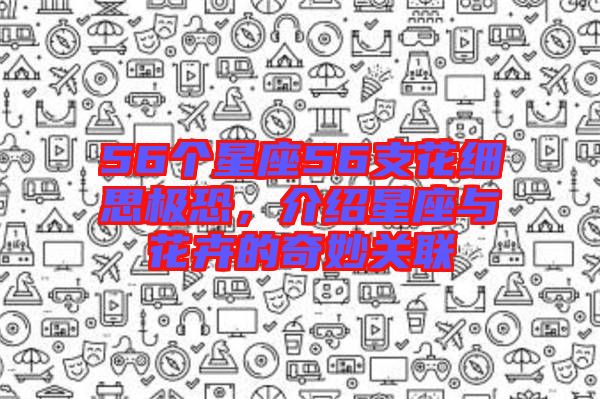 56個星座56支花細思極恐，介紹星座與花卉的奇妙關聯