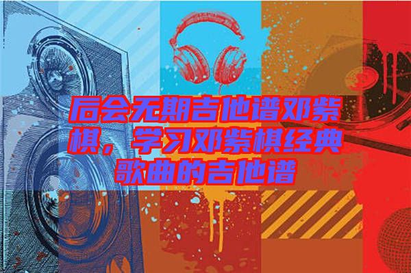 后會無期吉他譜鄧紫棋，學習鄧紫棋經典歌曲的吉他譜