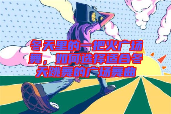 冬天里的一把火廣場舞，如何選擇適合冬天跳舞的廣場舞曲