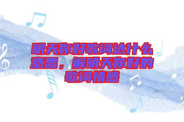 明天你好歌詞達什么意思，解明天你好的歌詞情感