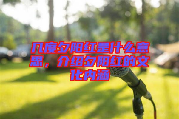 幾度夕陽紅是什么意思，介紹夕陽紅的文化內涵