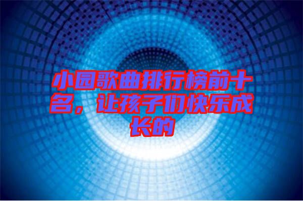 小園歌曲排行榜前十名，讓孩子們快樂成長的