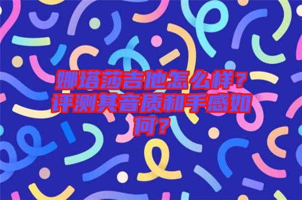娜塔莎吉他怎么樣？評測其音質和手感如何？