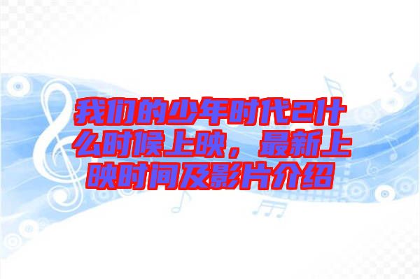 我們的少年時代2什么時候上映，最新上映時間及影片介紹