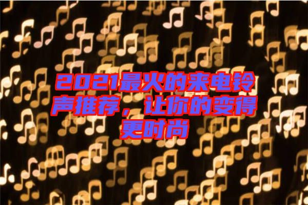 2021最火的來(lái)電鈴聲推薦，讓你的變得更時(shí)尚