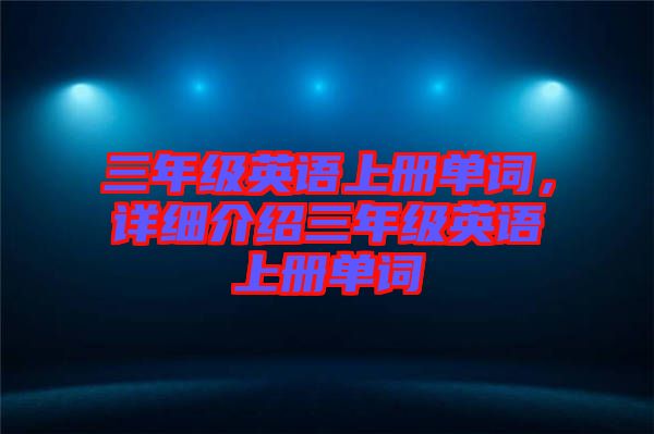 三年級英語上冊單詞，詳細(xì)介紹三年級英語上冊單詞