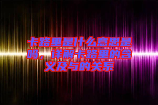 卡路里是什么意思是嗎，詳解卡路里的含義及與的關系