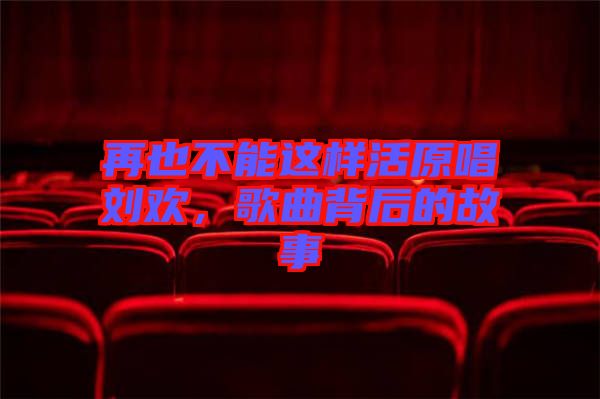 再也不能這樣活原唱劉歡，歌曲背后的故事