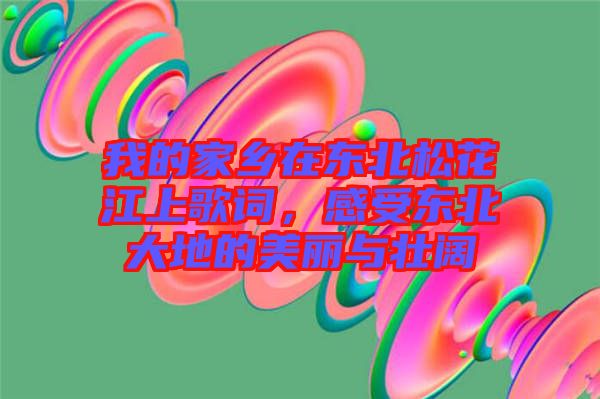 我的家鄉在東北松花江上歌詞，感受東北大地的美麗與壯闊