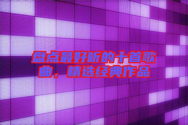 盤點最好聽的十首歌曲，精選經典作品