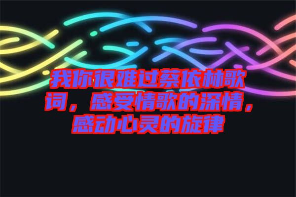 我你很難過蔡依林歌詞，感受情歌的深情，感動心靈的旋律