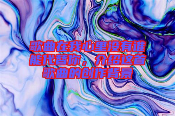 歌曲在我心里沒有誰能代替你，介紹這首歌曲的創作背景
