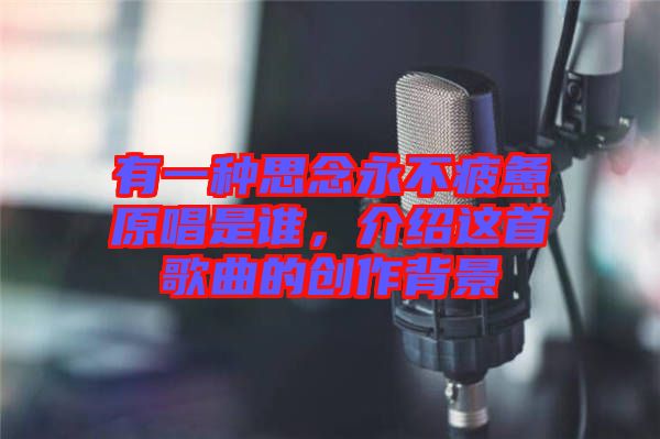 有一種思念永不疲憊原唱是誰，介紹這首歌曲的創作背景