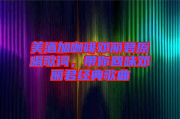 美酒加咖啡鄧麗君原唱歌詞，帶你回味鄧麗君經典歌曲