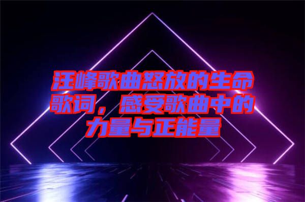 汪峰歌曲怒放的生命歌詞，感受歌曲中的力量與正能量