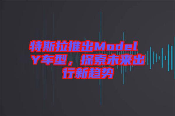 特斯拉推出Model Y車型，探索未來出行新趨勢