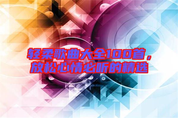 輕柔歌曲大全100首，放松心情必聽的精選