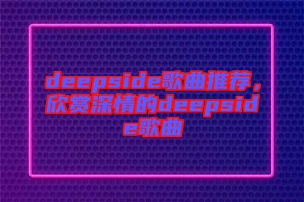 deepside歌曲推薦，欣賞深情的deepside歌曲