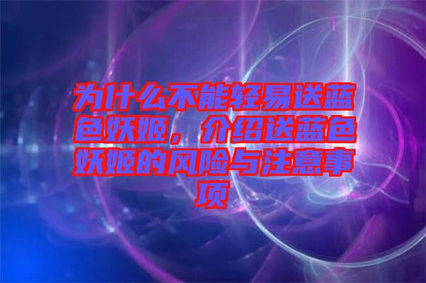 為什么不能輕易送藍(lán)色妖姬，介紹送藍(lán)色妖姬的風(fēng)險(xiǎn)與注意事項(xiàng)