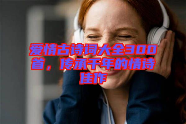 愛情古詩詞大全300首，傳承千年的情詩佳作
