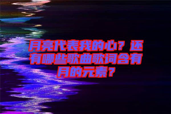 月亮代表我的心？還有哪些歌曲歌詞含有月的元素？