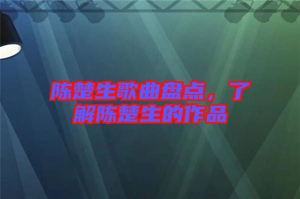 陳楚生歌曲盤點，了解陳楚生的作品
