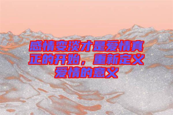 感情變淡才是愛(ài)情真正的開(kāi)始，重新定義愛(ài)情的意義